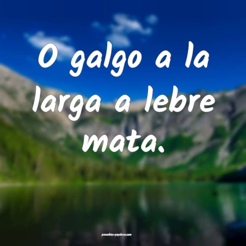 O galgo a la larga a lebre mata.
...