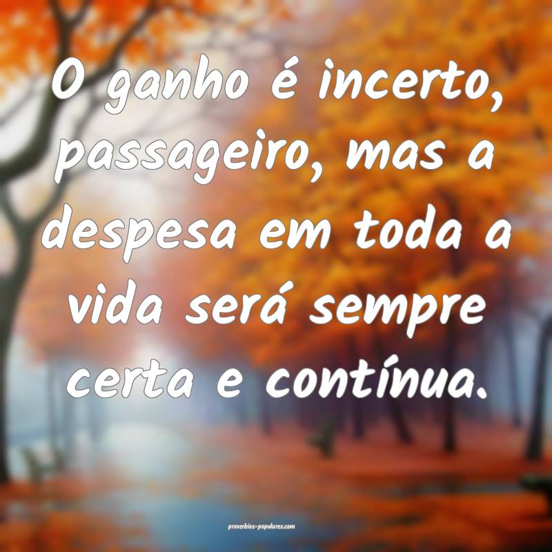 O ganho é incerto, passageiro, mas a despesa em toda a vida será sem...