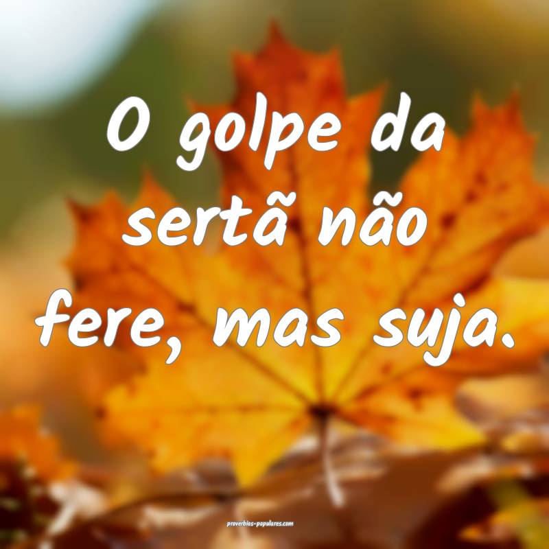 O golpe da sertã não fere, mas suja.
...