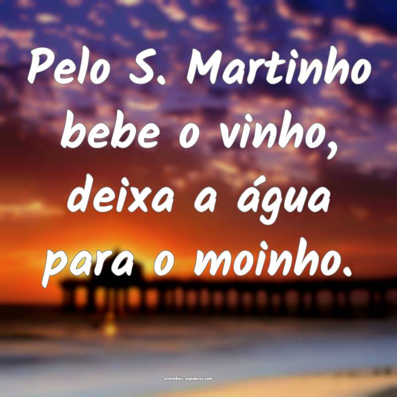Pelo S. Martinho bebe o vinho, deixa a água para o moinho.
...