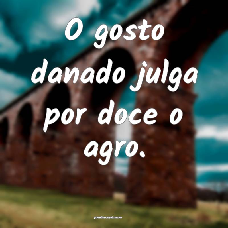 O gosto danado julga por doce o agro.
...