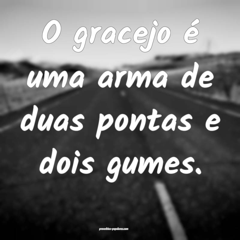 O gracejo é uma arma de duas pontas e dois gumes.
...