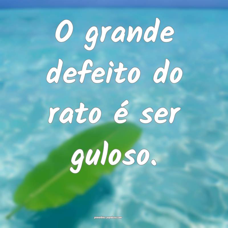 O grande defeito do rato é ser guloso.
 ...