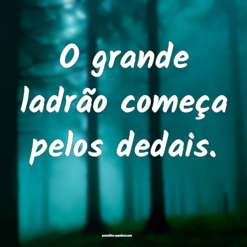 O grande ladrão começa pelos dedais.
 ...