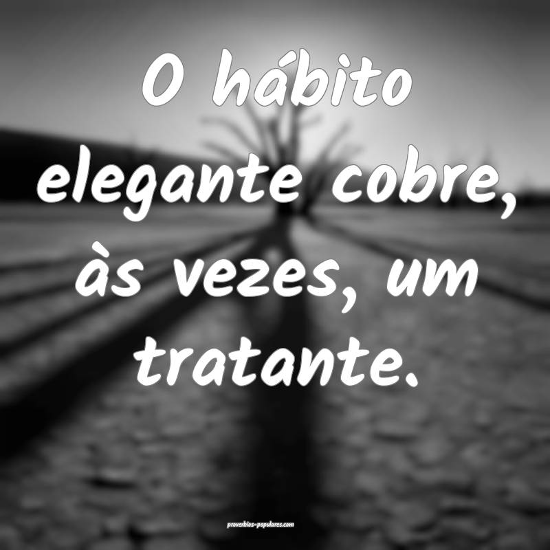 O hábito elegante cobre, às vezes, um tratante.
...