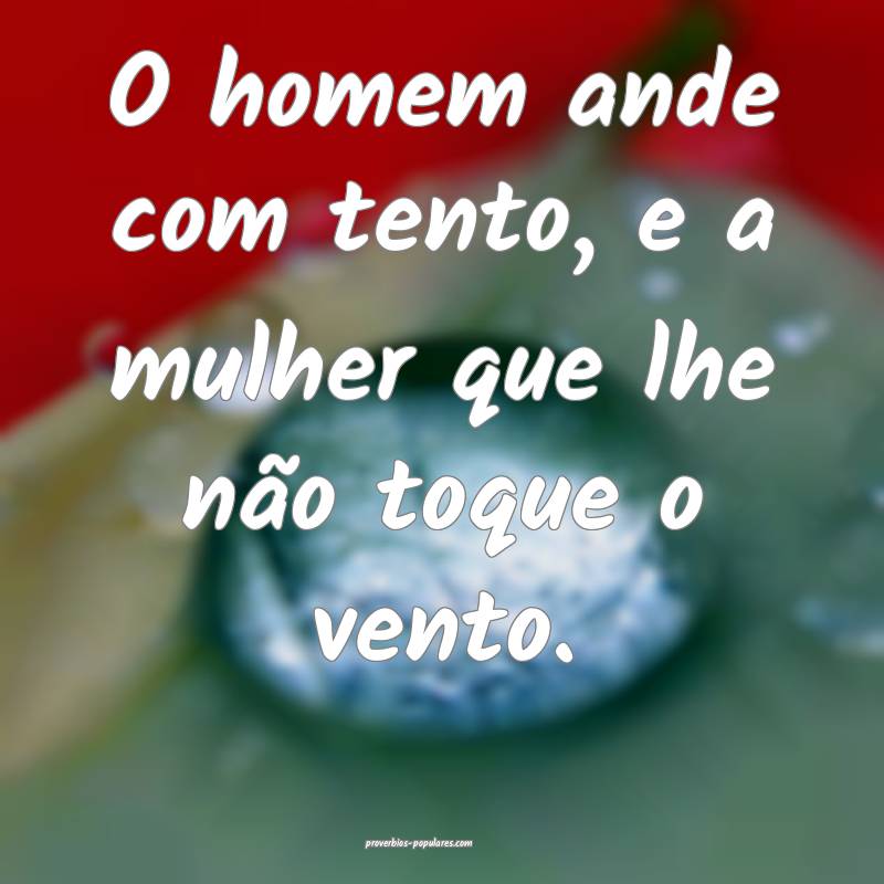 O homem ande com tento, e a mulher que lhe não toque o vento.
...