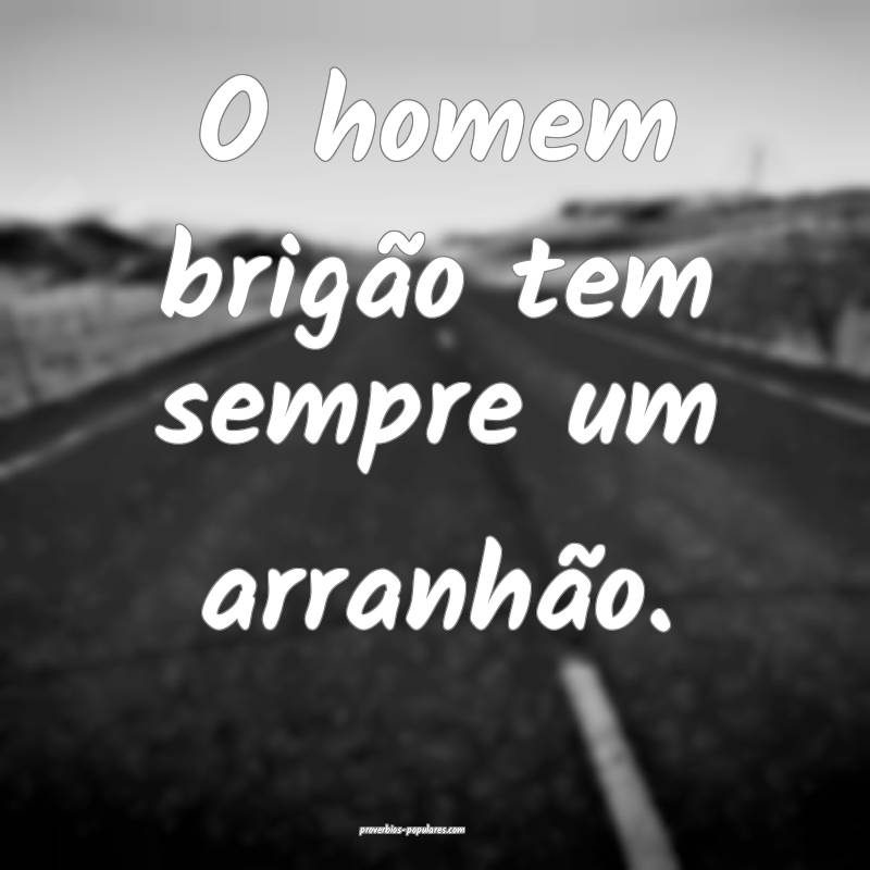 O homem brigão tem sempre um arranhão.
...