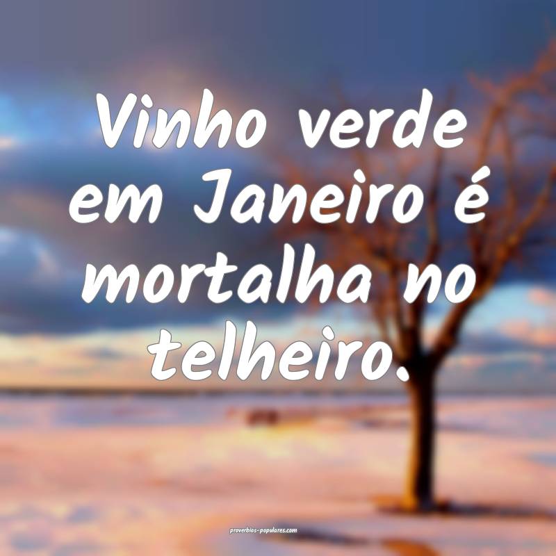 Vinho verde em Janeiro é mortalha no telheiro.
...
