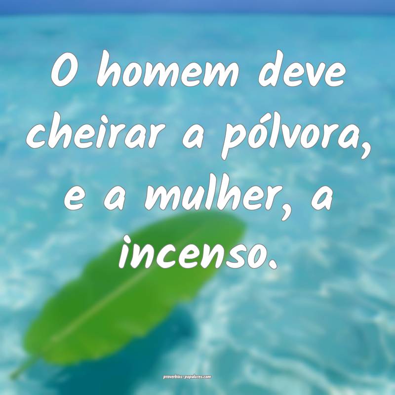O homem deve cheirar a pólvora, e a mulher, a incenso.
...