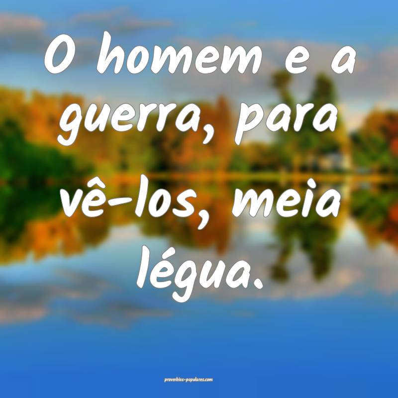O homem e a guerra, para vê-los, meia légua.
...