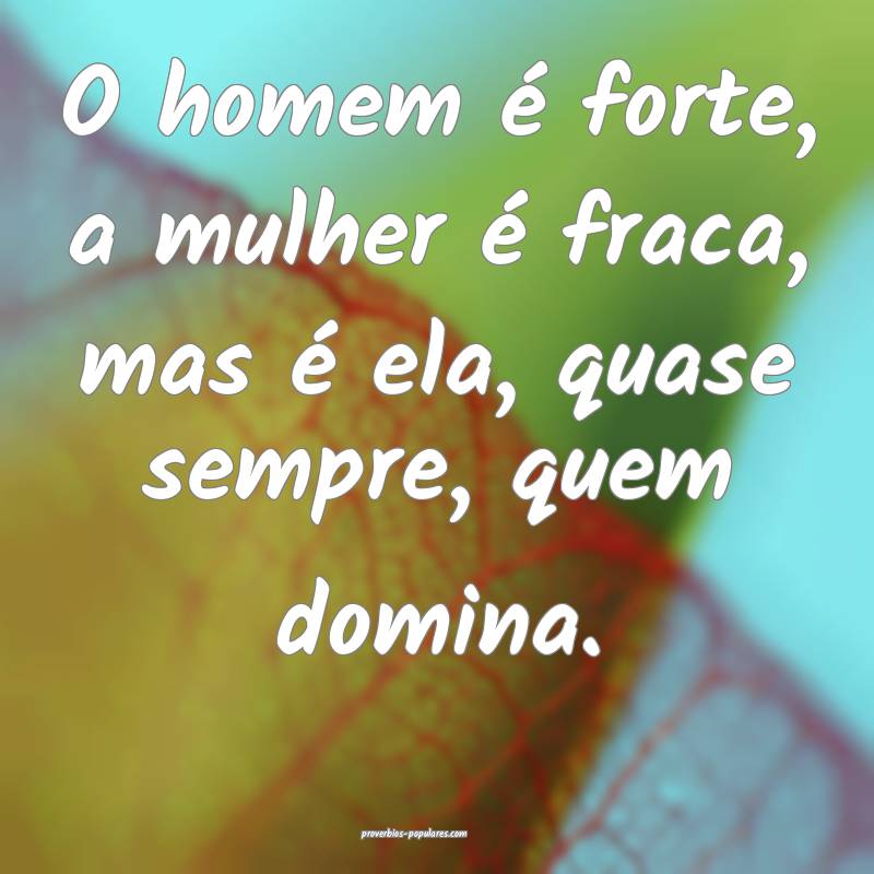 O homem é forte, a mulher é fraca, mas é ela, quase sempre, quem do...
