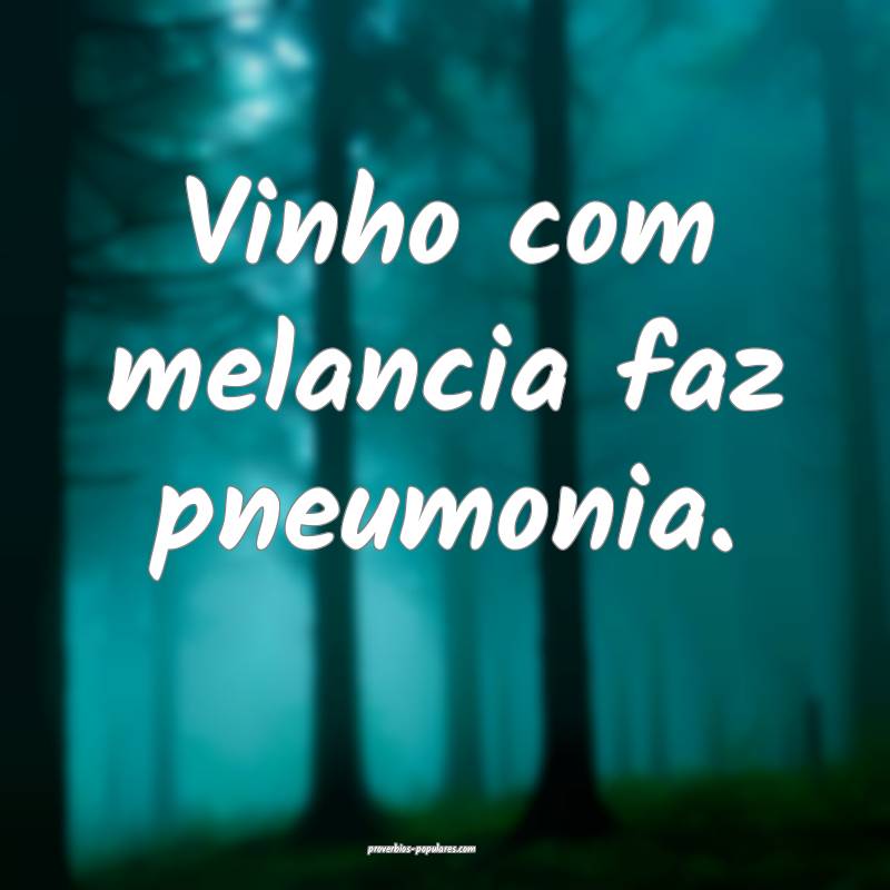 Vinho com melancia faz pneumonia.
...