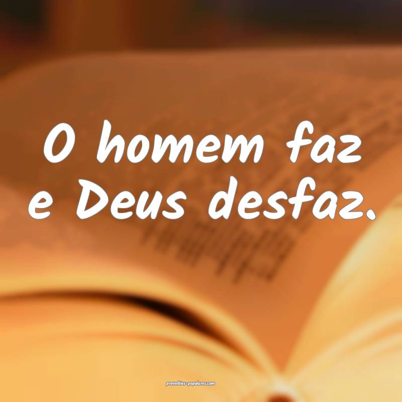 O homem faz e Deus desfaz.
...