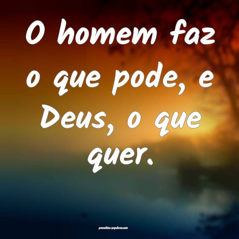 O homem faz o que pode, e Deus, o que quer.
...