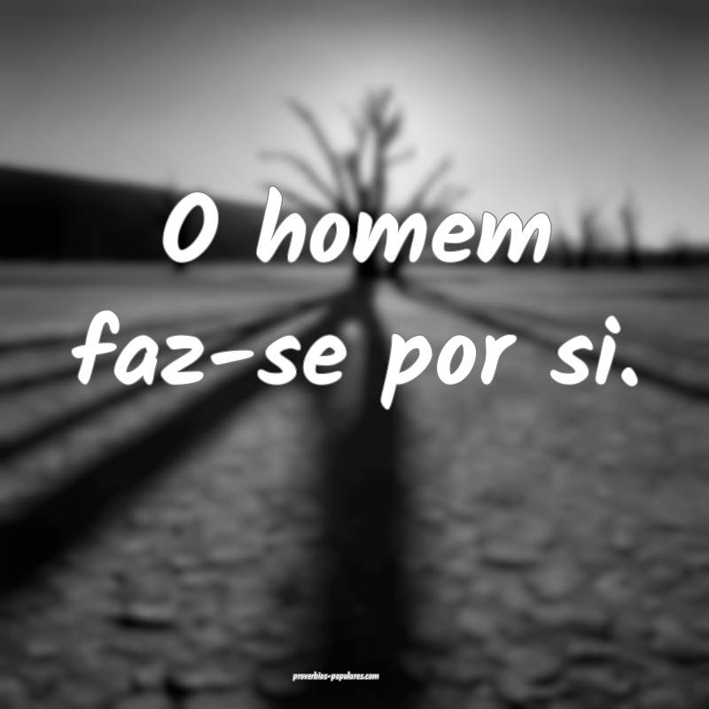 O homem faz-se por si.
 ...