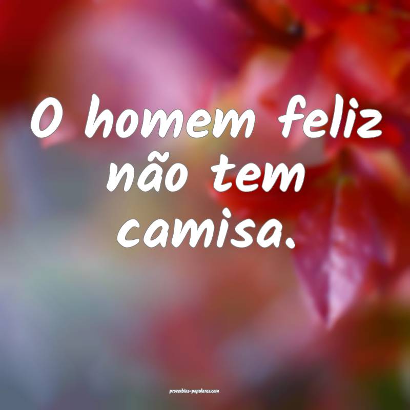 O homem feliz não tem camisa.
...