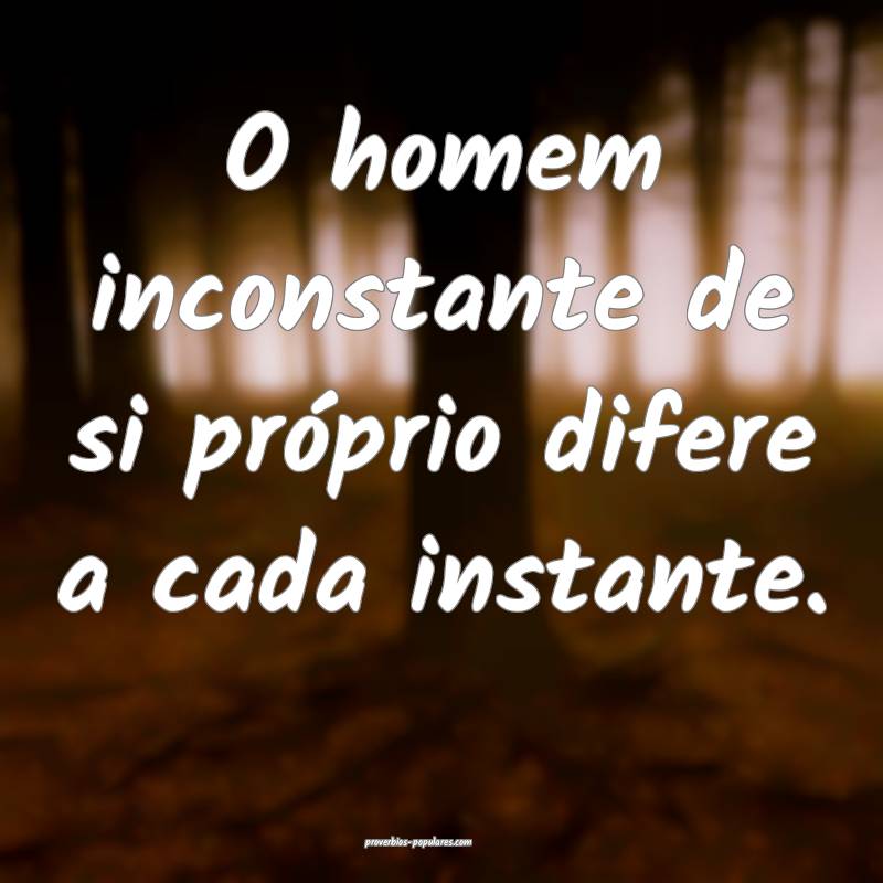 O homem inconstante de si próprio difere a cada instante.
...