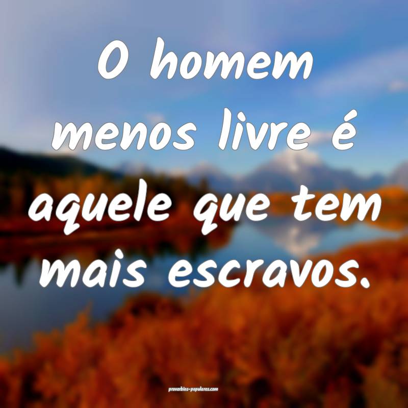 O homem menos livre é aquele que tem mais escravos.
...
