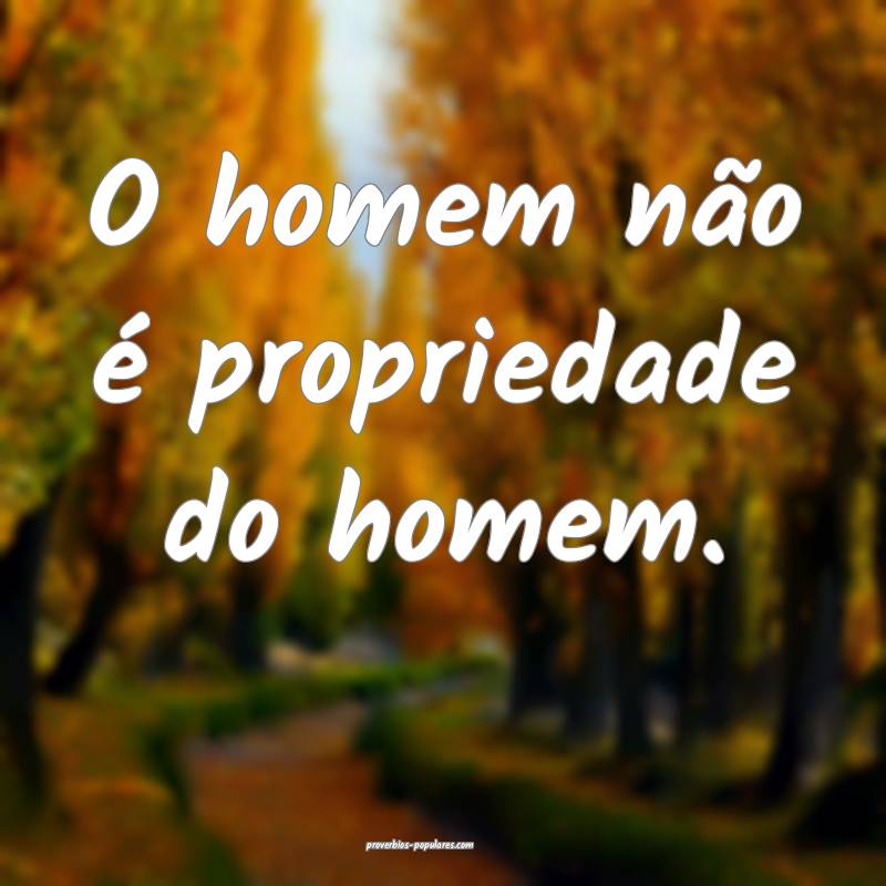 O homem não é propriedade do homem.
 ...