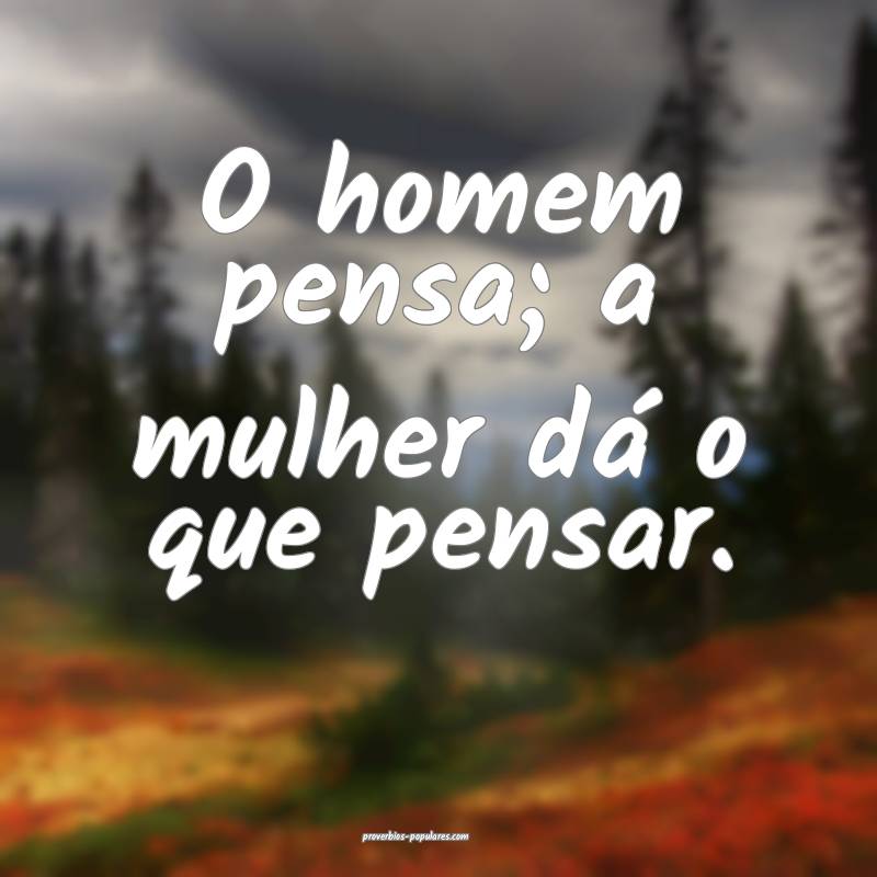 O homem pensa; a mulher dá o que pensar.
...