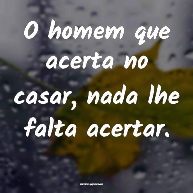 O homem que acerta no casar, nada lhe falta acertar.
...