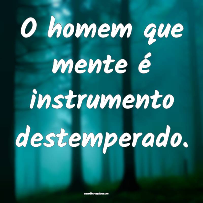 O homem que mente é instrumento destemperado.
...