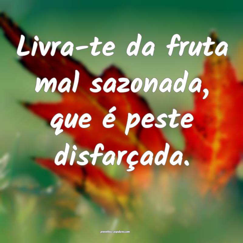 Livra-te da fruta mal sazonada, que é peste disfarçada.
...