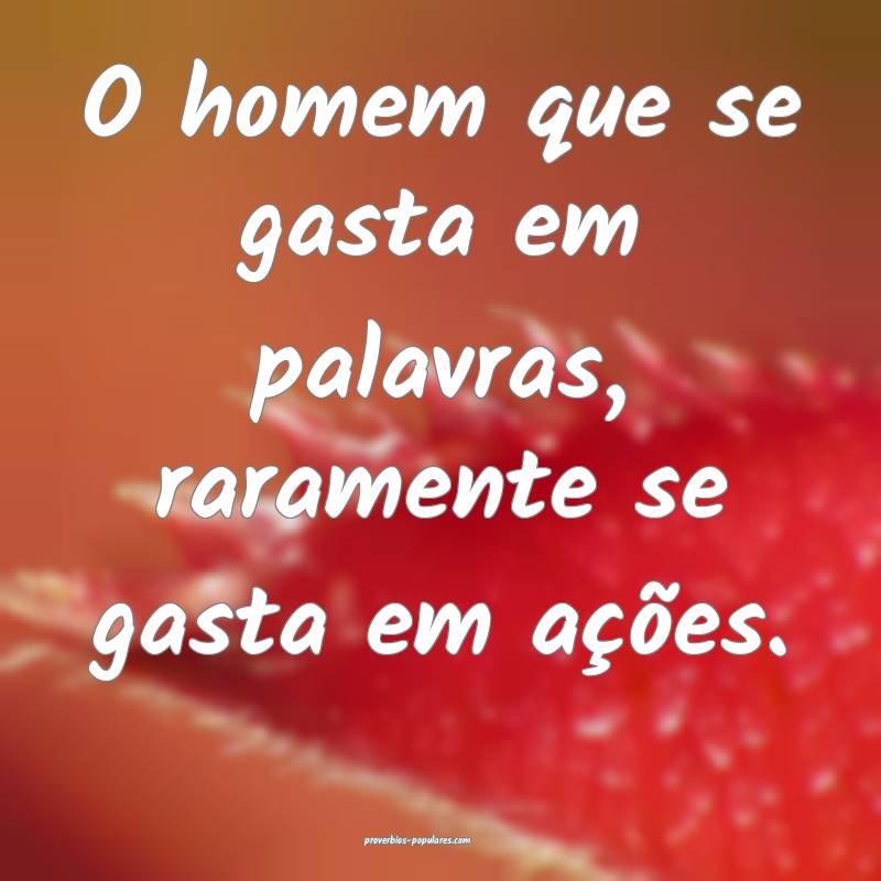 O homem que se gasta em palavras, raramente se gasta em ações.
...