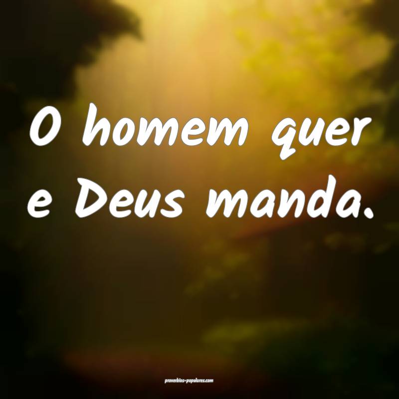 O homem quer e Deus manda.
...