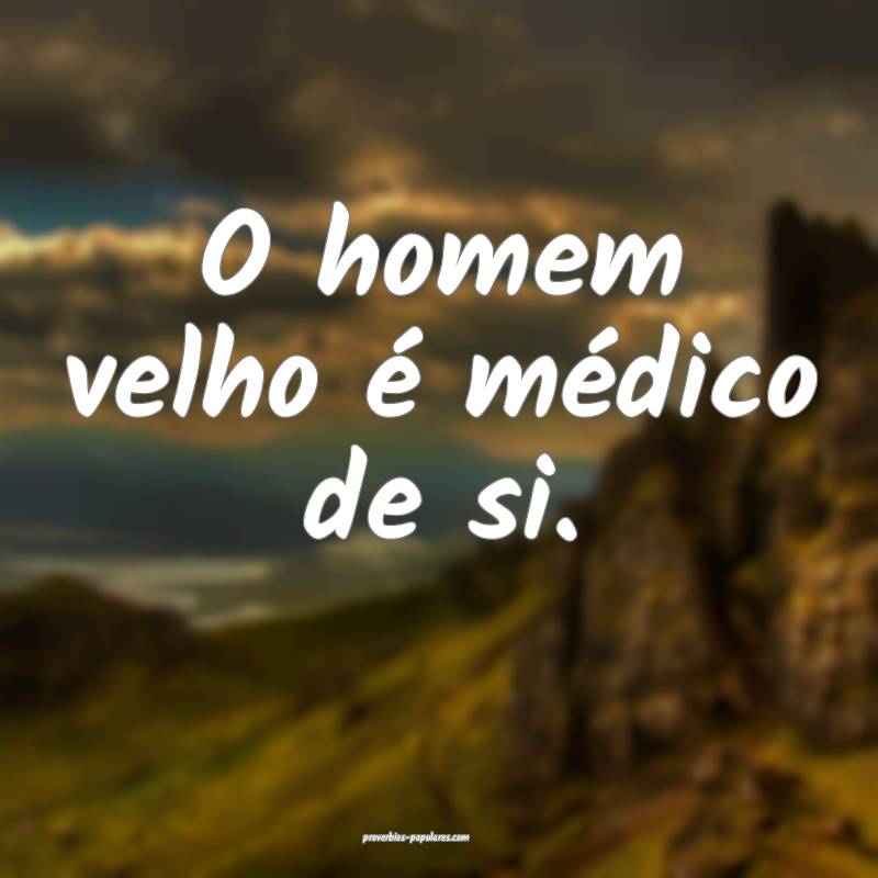 O homem velho é médico de si.
...