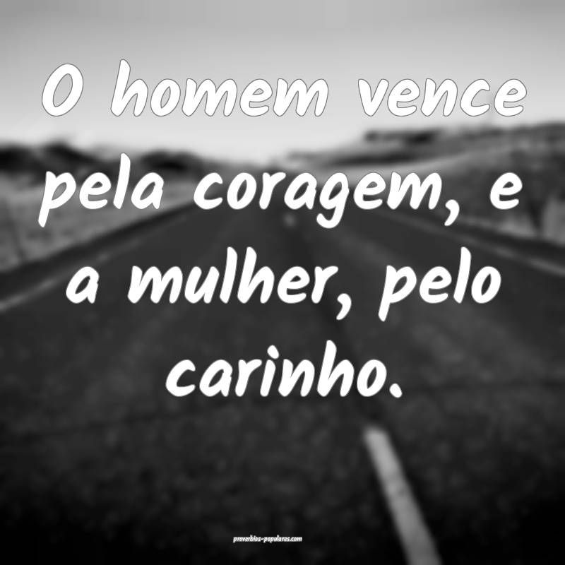 O homem vence pela coragem, e a mulher, pelo carinho.
...