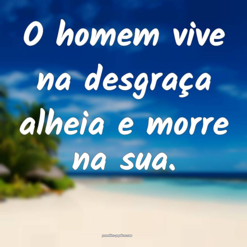 O homem vive na desgraça alheia e morre na sua.
...