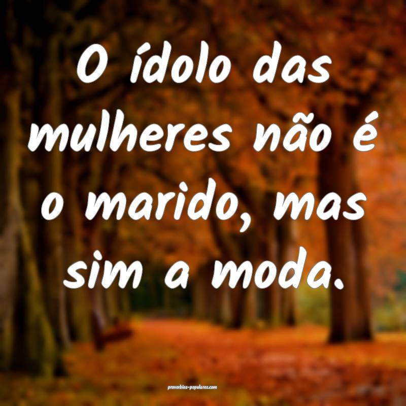 O ídolo das mulheres não é o marido, mas sim a moda.
...