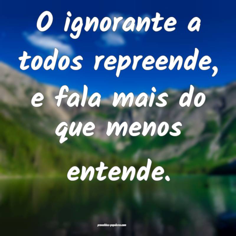 O ignorante a todos repreende, e fala mais do que menos entende.
...