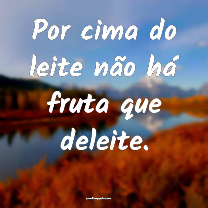 Por cima do leite não há fruta que deleite.
...