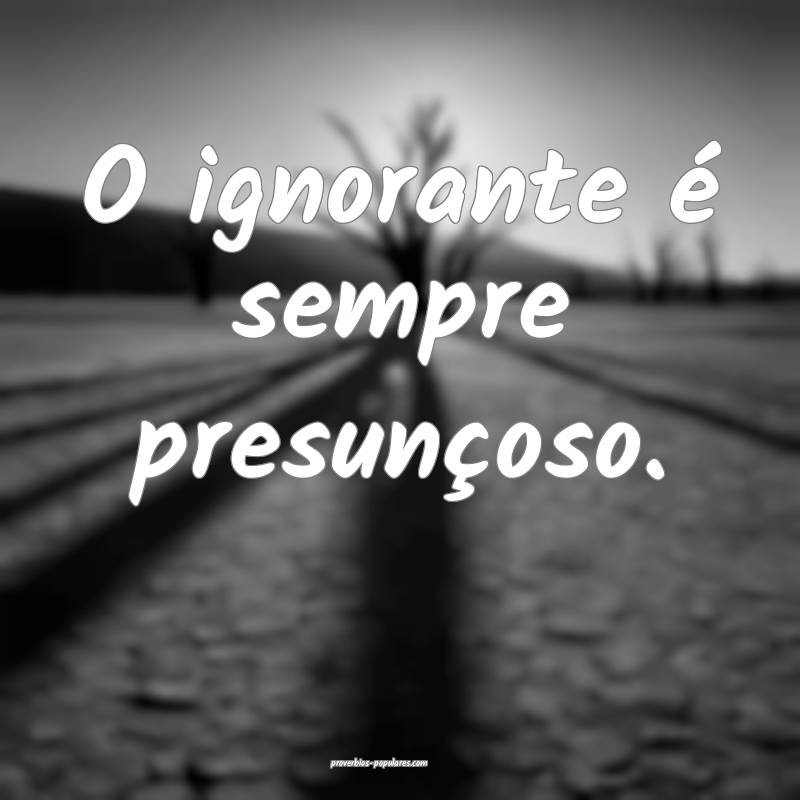 O ignorante é sempre presunçoso.
...