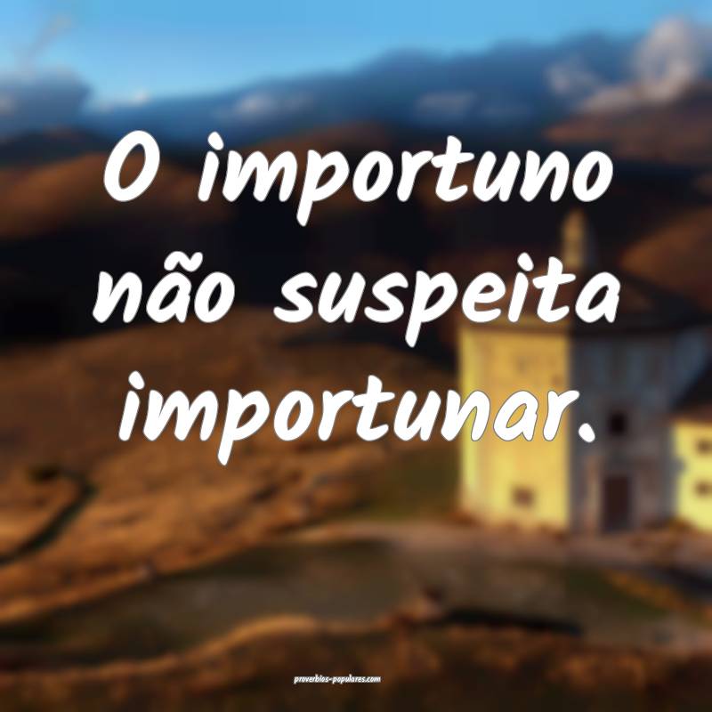 O importuno não suspeita importunar.
...