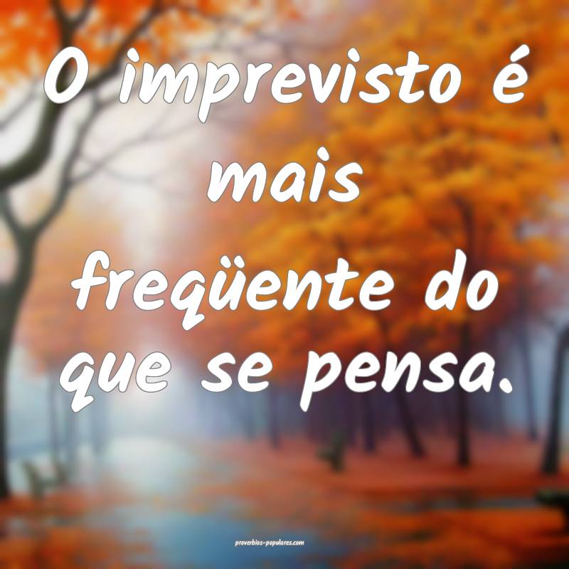 O imprevisto é mais freqüente do que se pensa.
...