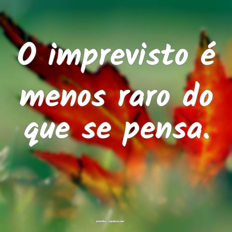 O imprevisto é menos raro do que se pensa.
...