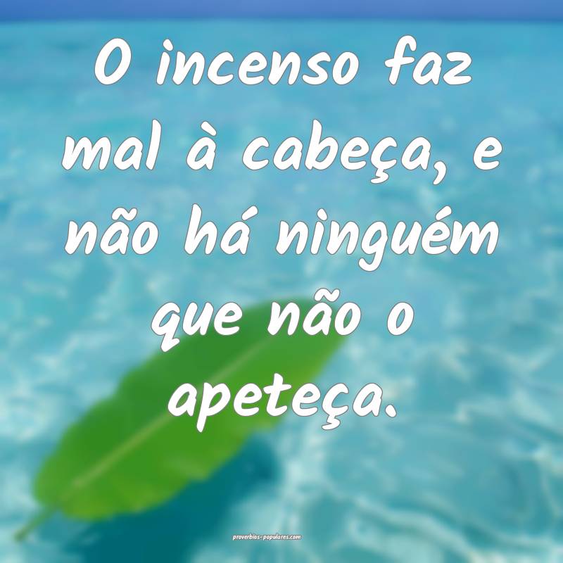 O incenso faz mal à cabeça, e não há ninguém que não o apeteça....