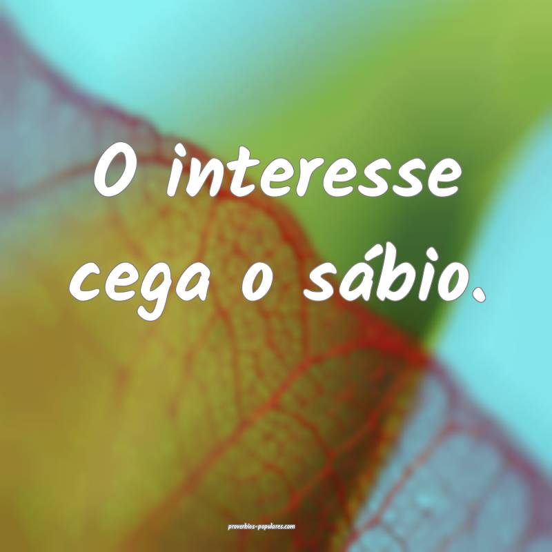O interesse cega o sábio.
...