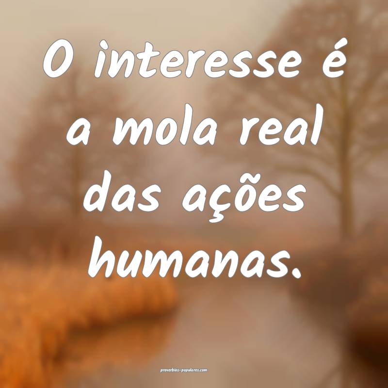 O interesse é a mola real das ações humanas.
...
