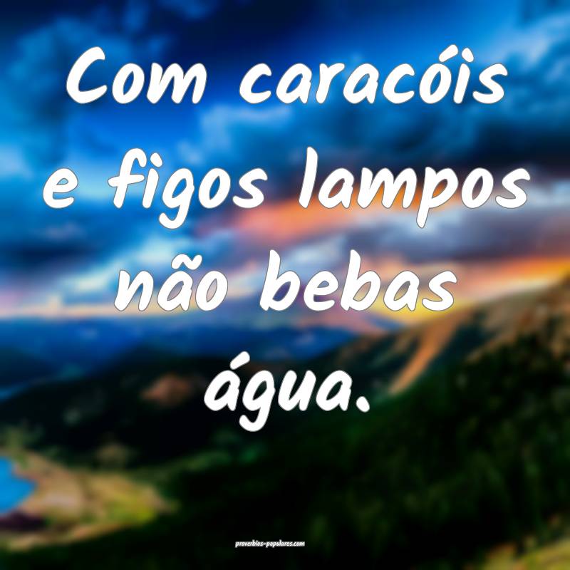 Com caracóis e figos lampos não bebas água.
...