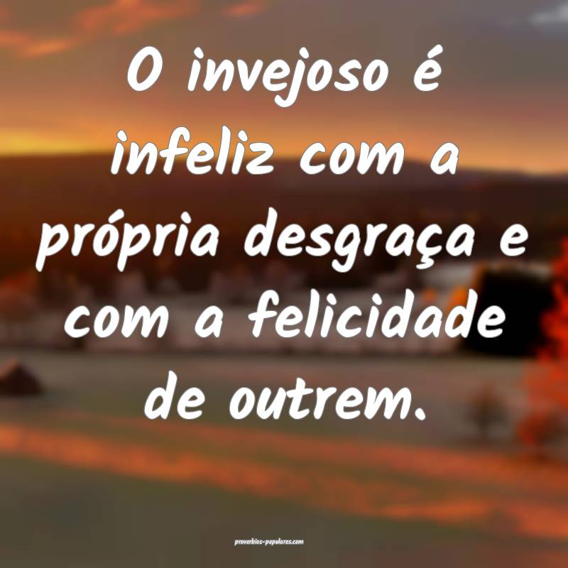 O invejoso é infeliz com a própria desgraça e com a felicidade de o...