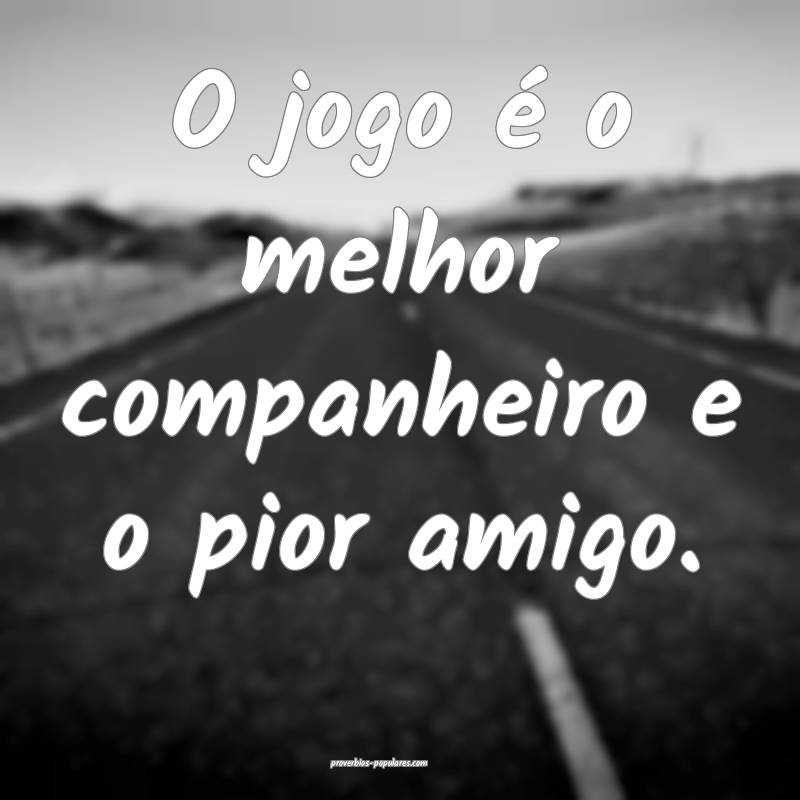 O jogo é o melhor companheiro e o pior amigo.
...