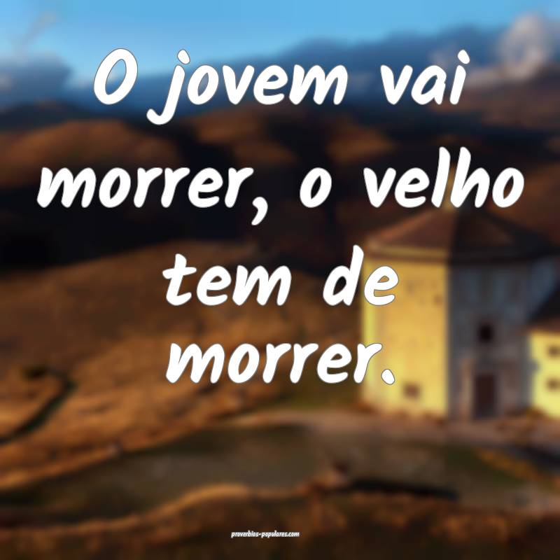 O jovem vai morrer, o velho tem de morrer.
 ...
