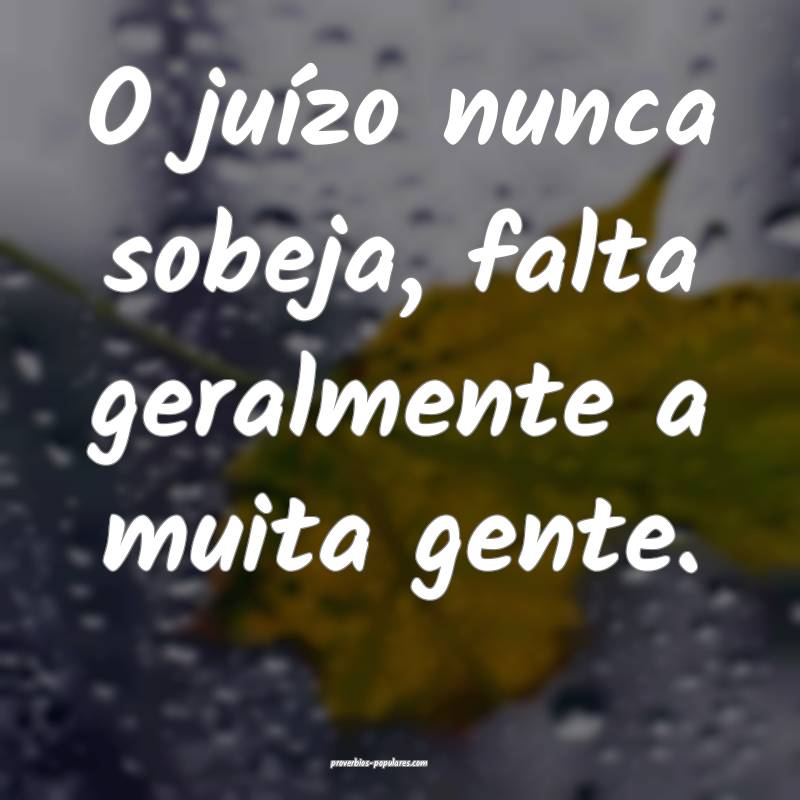 O juízo nunca sobeja, falta geralmente a muita gente.
...