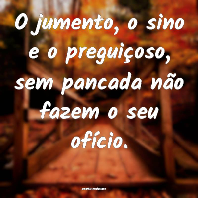 O jumento, o sino e o preguiçoso, sem pancada não fazem o seu ofíci...