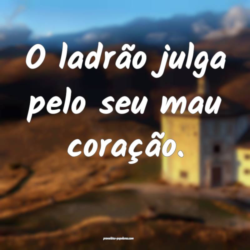 O ladrão julga pelo seu mau coração.
...