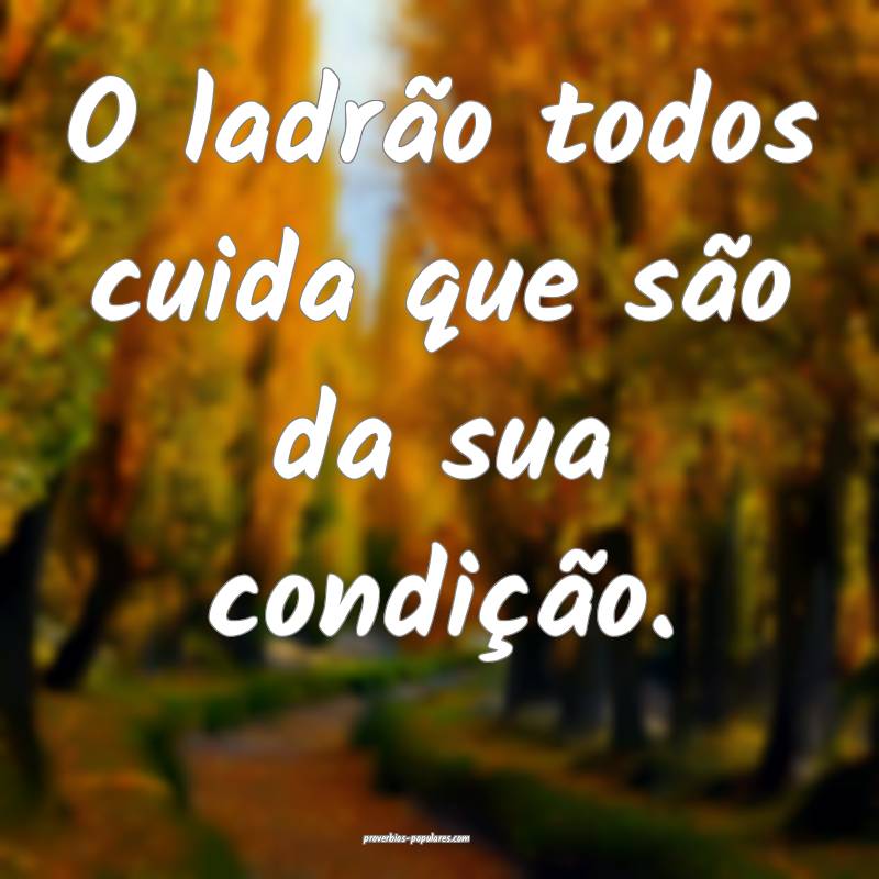 O ladrão todos cuida que são da sua condição.
...